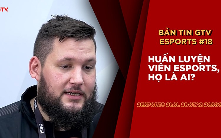 Bản tin GTV eSports 18: Huấn luyện viên eSports, họ là ai?
